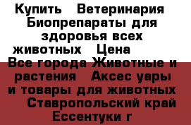 Купить : Ветеринария. Биопрепараты для здоровья всех животных › Цена ­ 100 - Все города Животные и растения » Аксесcуары и товары для животных   . Ставропольский край,Ессентуки г.